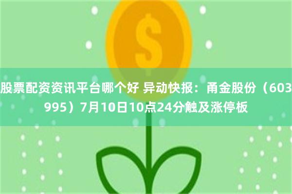 股票配资资讯平台哪个好 异动快报：甬金股份（603995）7月10日10点24分触及涨停板