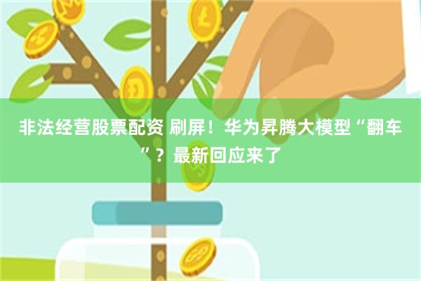 非法经营股票配资 刷屏！华为昇腾大模型“翻车”？最新回应来了