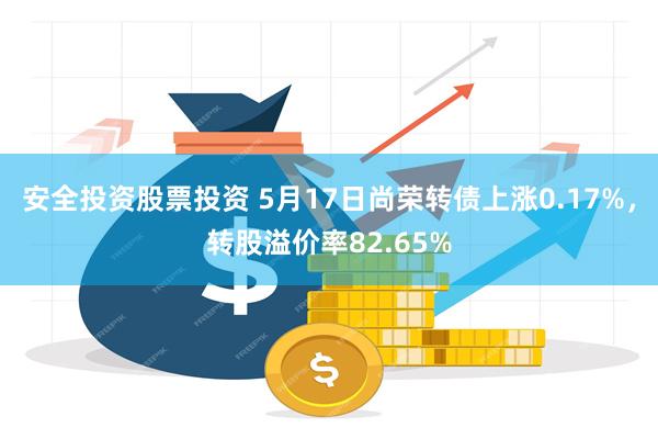 安全投资股票投资 5月17日尚荣转债上涨0.17%，转股溢价率82.65%