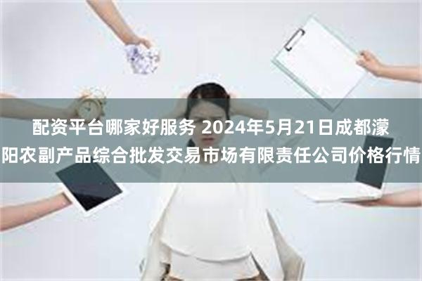 配资平台哪家好服务 2024年5月21日成都濛阳农副产品