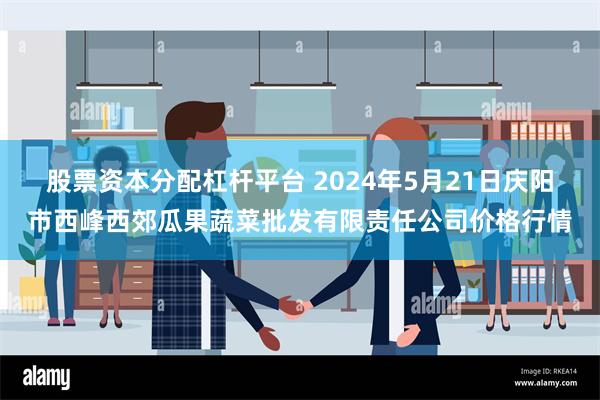 股票资本分配杠杆平台 2024年5月21日庆阳市西峰西郊瓜果蔬菜批发有限责任公司价格行情