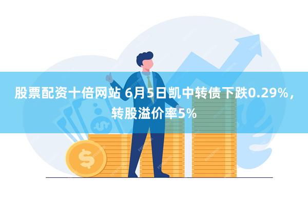 股票配资十倍网站 6月5日凯中转债下跌0.29%，转股溢价率5%