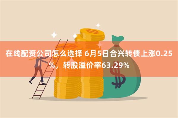 在线配资公司怎么选择 6月5日合兴转债上涨0.25%，转股溢价率63.29%