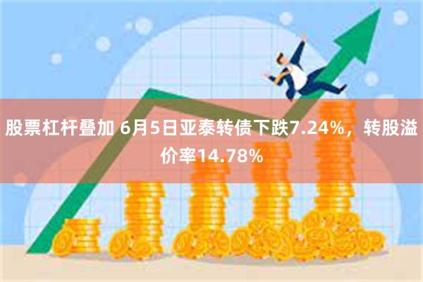 股票杠杆叠加 6月5日亚泰转债下跌7.24%，转股溢价率