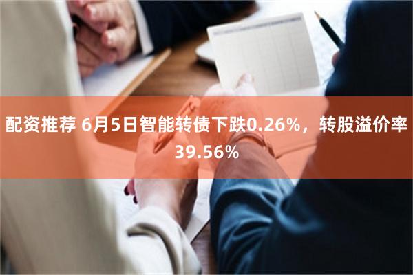 配资推荐 6月5日智能转债下跌0.26%，转股溢价率39.56%