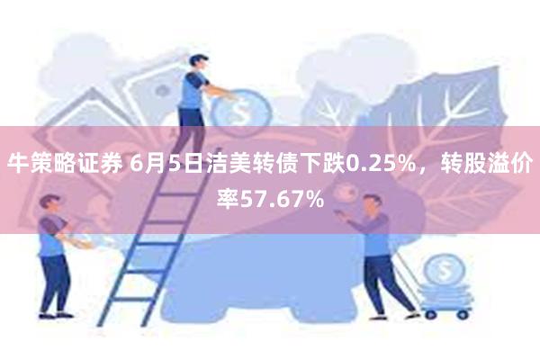 牛策略证券 6月5日洁美转债下跌0.25%，转股溢价率5