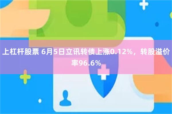 上杠杆股票 6月5日立讯转债上涨0.12%，转股溢价率9