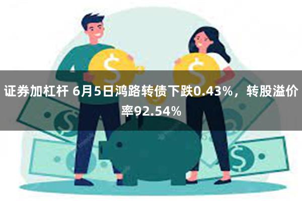 证券加杠杆 6月5日鸿路转债下跌0.43%，转股溢价率92.54%