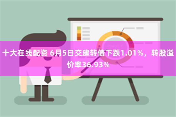 十大在线配资 6月5日交建转债下跌1.01%，转股溢价率36.93%