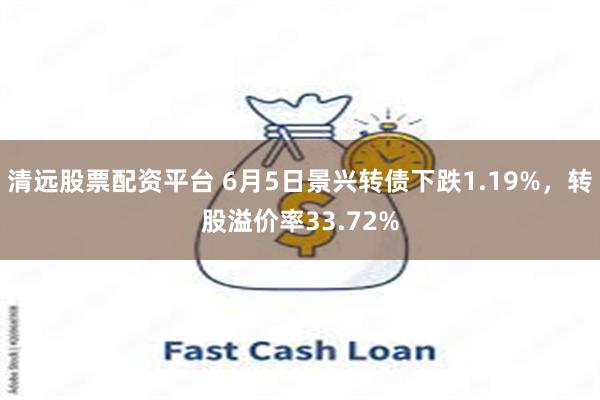 清远股票配资平台 6月5日景兴转债下跌1.19%，转股溢价率33.72%