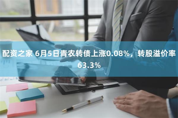 配资之家 6月5日青农转债上涨0.08%，转股溢价率63.3%