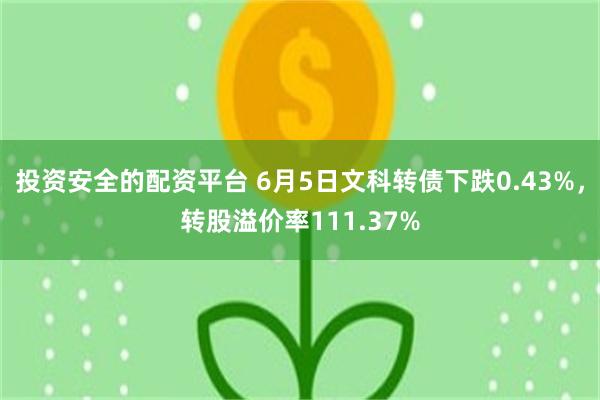 投资安全的配资平台 6月5日文科转债下跌0.43%，转股溢价率111.37%