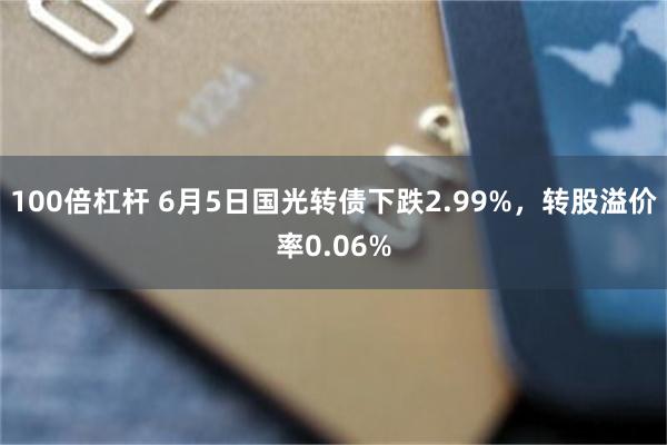 100倍杠杆 6月5日国光转债下跌2.99%，转股溢价率