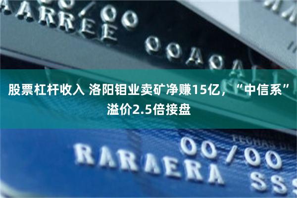 股票杠杆收入 洛阳钼业卖矿净赚15亿，“中信系”溢价2.5倍接盘