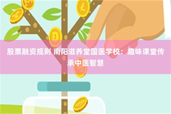 股票融资规则 南阳滋养堂国医学校：趣味课堂传承中医智慧