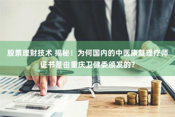 股票理财技术 揭秘！为何国内的中医康复理疗师证书是由重庆卫健委颁发的？