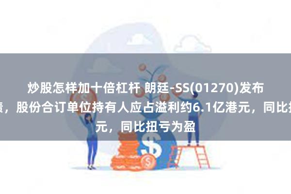 炒股怎样加十倍杠杆 朗廷-SS(01270)发布中期业绩，股份合订单位持有人应占溢利约6.1亿港元，同比扭亏为盈