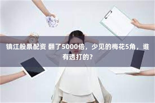 镇江股票配资 翻了5000倍，少见的梅花5角，谁有透打的？