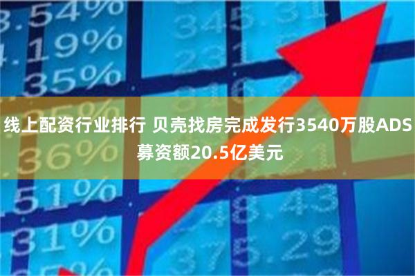 线上配资行业排行 贝壳找房完成发行3540万股ADS 募