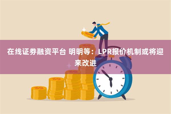 在线证劵融资平台 明明等：LPR报价机制或将迎来改进