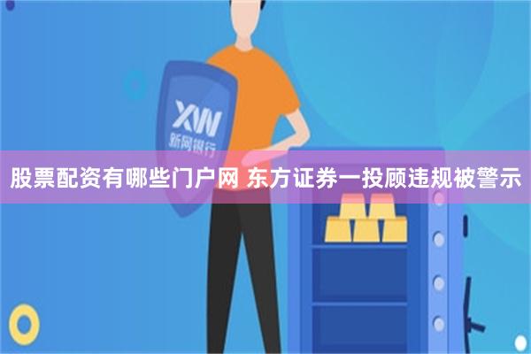 股票配资有哪些门户网 东方证券一投顾违规被警示