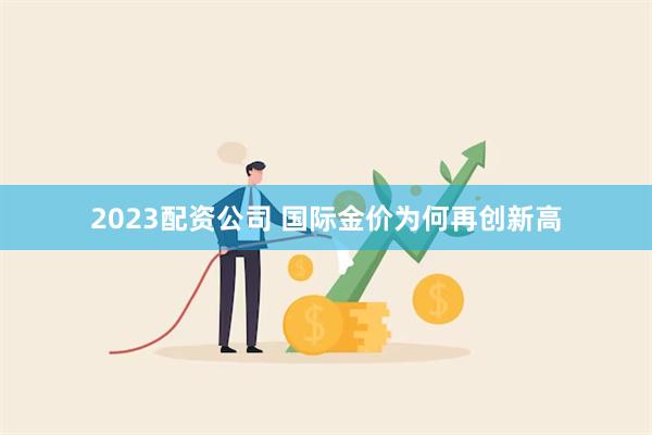 2023配资公司 国际金价为何再创新高