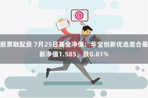 股票融配资 7月25日基金净值：华宝创新优选混合最新净值1.585，跌0.81%