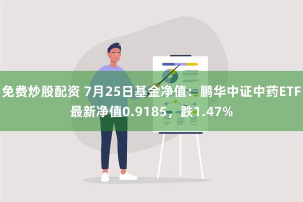 免费炒股配资 7月25日基金净值：鹏华中证中药ETF最新净值0.9185，跌1.47%