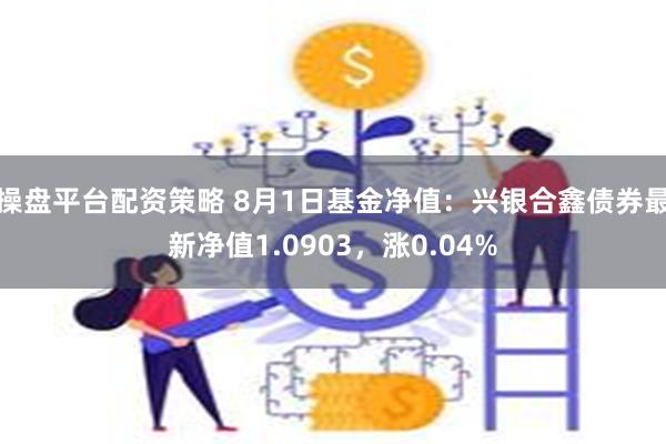 操盘平台配资策略 8月1日基金净值：兴银合鑫债券最新净值1.0903，涨0.04%