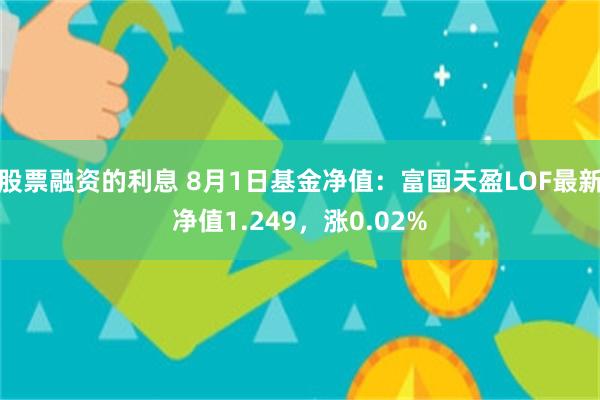 股票融资的利息 8月1日基金净值：富国天盈LOF最新净值1.249，涨0.02%