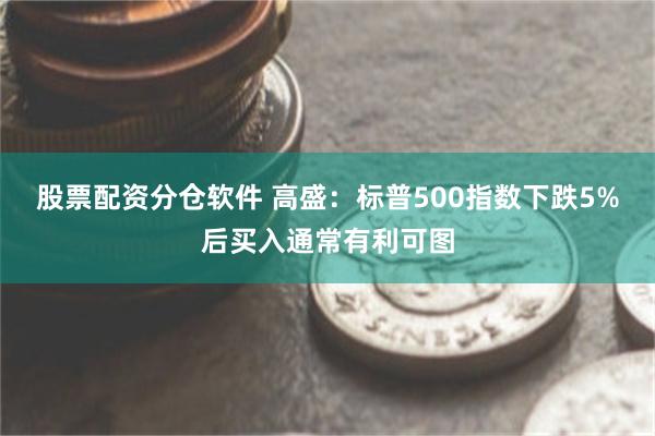 股票配资分仓软件 高盛：标普500指数下跌5%后买入通常有利可图