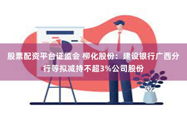 股票配资平台证监会 柳化股份：建设银行广西分行等拟减持不超3%公司股份