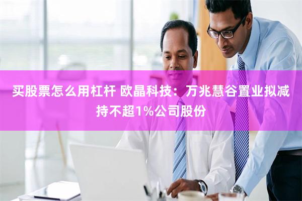 买股票怎么用杠杆 欧晶科技：万兆慧谷置业拟减持不超1%公司股份