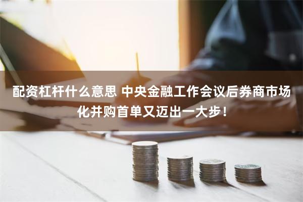 配资杠杆什么意思 中央金融工作会议后券商市场化并购首单又迈出一大步！