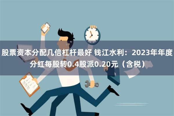 股票资本分配几倍杠杆最好 钱江水利：2023年年度分红每股转0.4股派0.20元（含税）