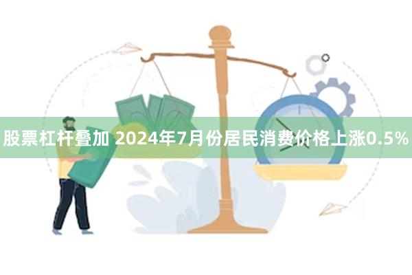 股票杠杆叠加 2024年7月份居民消费价格上涨0.5%