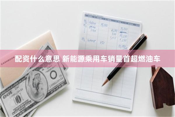 配资什么意思 新能源乘用车销量首超燃油车