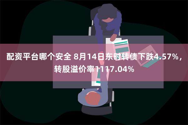 配资平台哪个安全 8月14日东时转债下跌4.57%，转股溢价率1117.04%