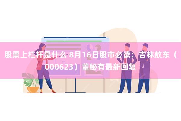 股票上杠杆是什么 8月16日股市必读：吉林敖东（000623）董秘有最新回复