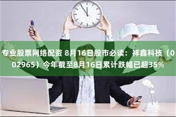 专业股票网络配资 8月16日股市必读：祥鑫科技（002965）今年截至8月16日累计跌幅已超35%