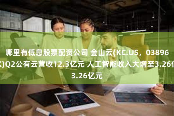 哪里有低息股票配资公司 金山云(KC.US，03896.HK)Q2公有云营收12.3亿元 人工智能收入大增至3.26亿元