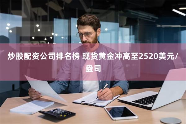 炒股配资公司排名榜 现货黄金冲高至2520美元/盎司