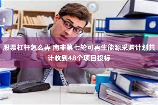 股票杠杆怎么弄 南非第七轮可再生能源采购计划共计收到48个项目投标