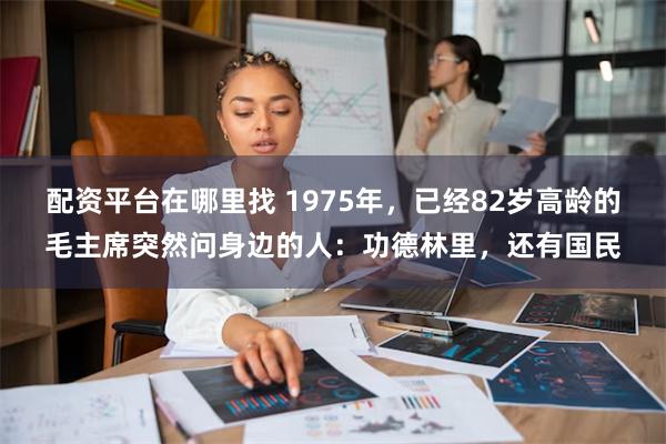 配资平台在哪里找 1975年，已经82岁高龄的毛主席突然