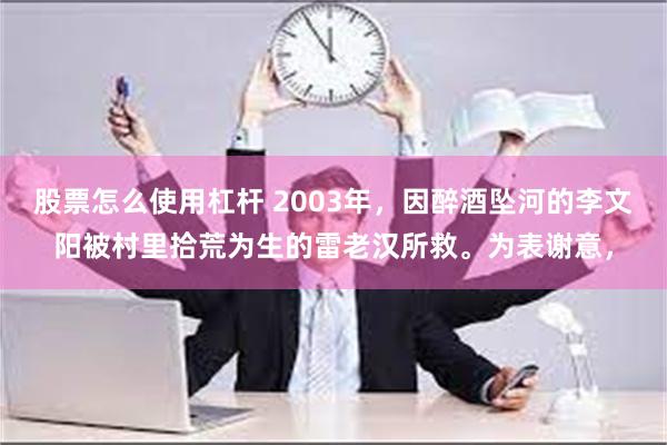 股票怎么使用杠杆 2003年，因醉酒坠河的李文阳被村里拾荒为生的雷老汉所救。为表谢意，