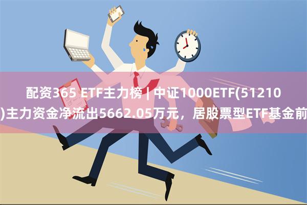 配资365 ETF主力榜 | 中证1000ETF(512100)主力资金净流出5662.05万元，居股票型ETF基金前2