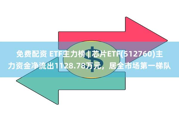 免费配资 ETF主力榜 | 芯片ETF(512760)主力资金净流出1128.78万元，居全市场第一梯队