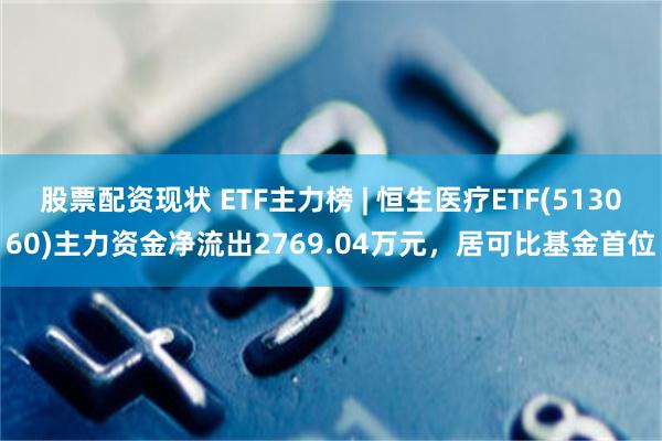 股票配资现状 ETF主力榜 | 恒生医疗ETF(513060)主力资金净流出2769.04万元，居可比基金首位