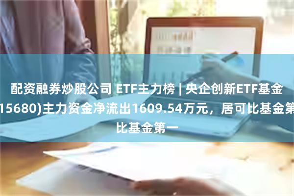 配资融券炒股公司 ETF主力榜 | 央企创新ETF基金(