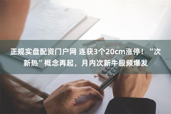 正规实盘配资门户网 连获3个20cm涨停！“次新热”概念再起，月内次新牛股频爆发